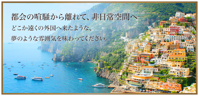 都会の喧騒から離れて、非日常空間へ―　どこか遠くの外国へ来たような、夢のような雰囲気を味わってください。